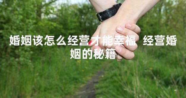 婚姻该怎么经营才能幸福  经营婚姻的秘籍